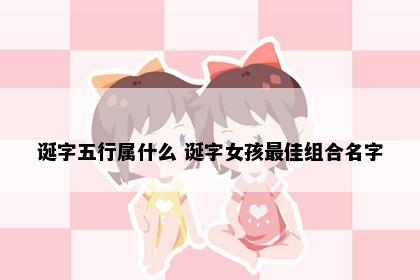 诞字五行属什么 诞字女孩最佳组合名字
