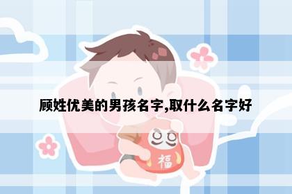 顾姓优美的男孩名字,取什么名字好