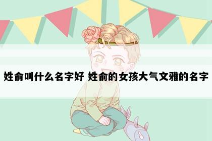 姓俞叫什么名字好 姓俞的女孩大气文雅的名字