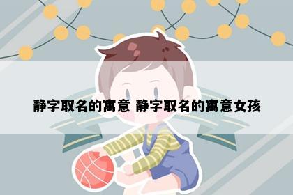 静字取名的寓意 静字取名的寓意女孩