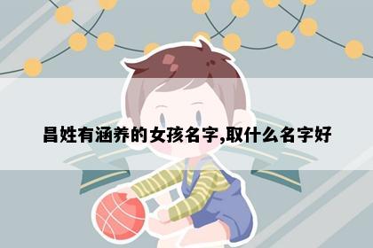 昌姓有涵养的女孩名字,取什么名字好